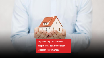 Seputar Tapera: Disuruh Wajib Ikut, Tak Selesaikan Masalah Perumahan